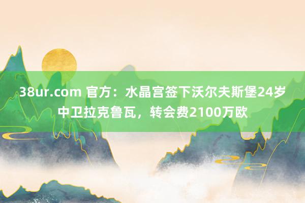 38ur.com 官方：水晶宫签下沃尔夫斯堡24岁中卫拉克鲁瓦，转会费2100万欧