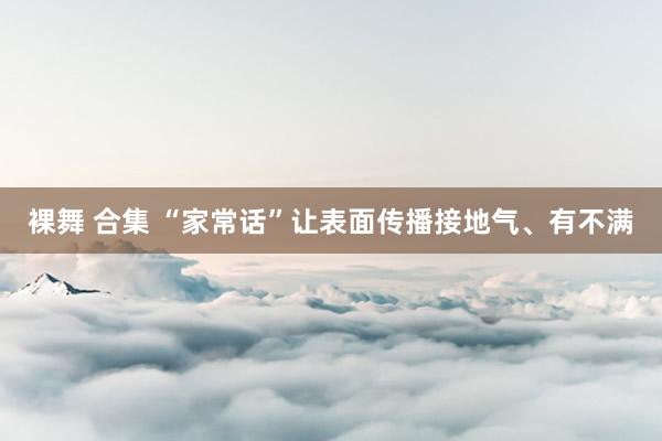 裸舞 合集 “家常话”让表面传播接地气、有不满