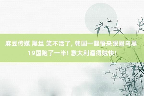 麻豆传媒 黑丝 笑不活了， 韩国一醒悟来眼圈乌黑 19国跑了一半! 意大利溜得贼快!