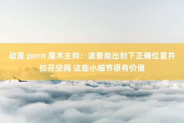 动漫 porn 魔术主帅：波普能出刻下正确位置并拉开空间 这些小细节很有价值