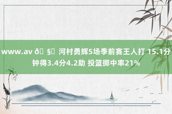 www.av 🧐河村勇辉5场季前赛王人打 15.1分钟得3.4分4.2助 投篮掷中率21%
