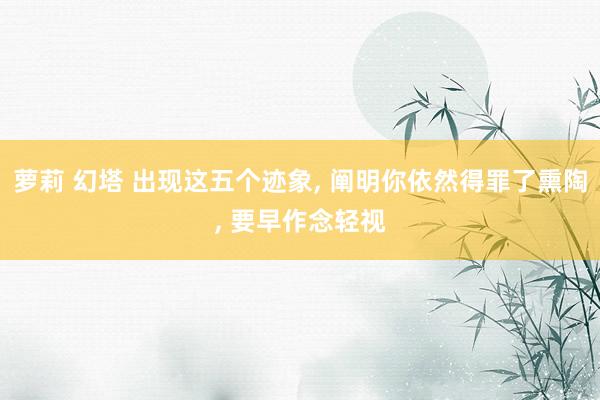 萝莉 幻塔 出现这五个迹象， 阐明你依然得罪了熏陶， 要早作念轻视