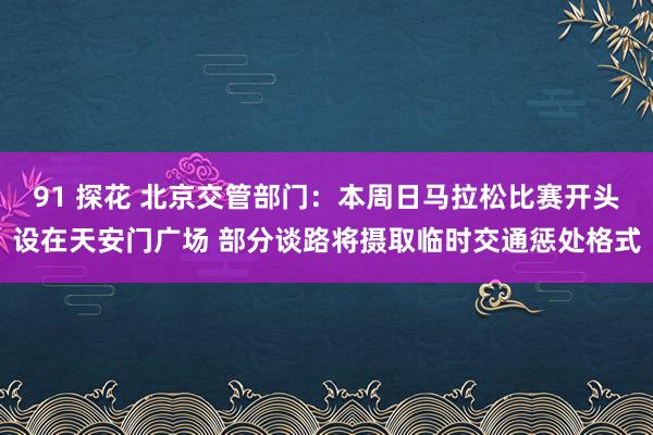 91 探花 北京交管部门：本周日马拉松比赛开头设在天安门广场 部分谈路将摄取临时交通惩处格式