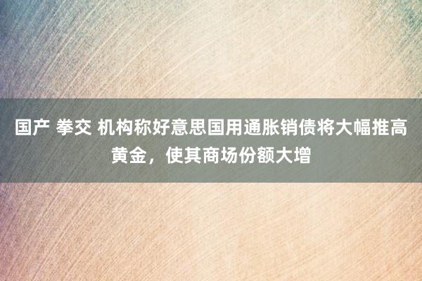 国产 拳交 机构称好意思国用通胀销债将大幅推高黄金，使其商场份额大增