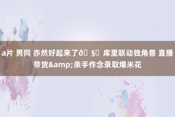 a片 男同 亦然好起来了🧐库里联动独角兽 直播带货&亲手作念录取爆米花