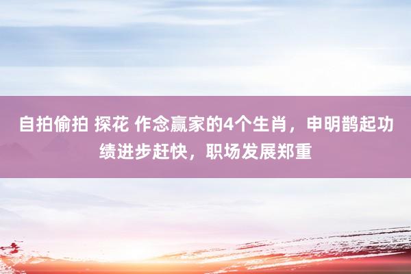 自拍偷拍 探花 作念赢家的4个生肖，申明鹊起功绩进步赶快，职场发展郑重