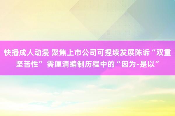 快播成人动漫 聚焦上市公司可捏续发展陈诉“双重坚苦性” 需厘清编制历程中的“因为-是以”