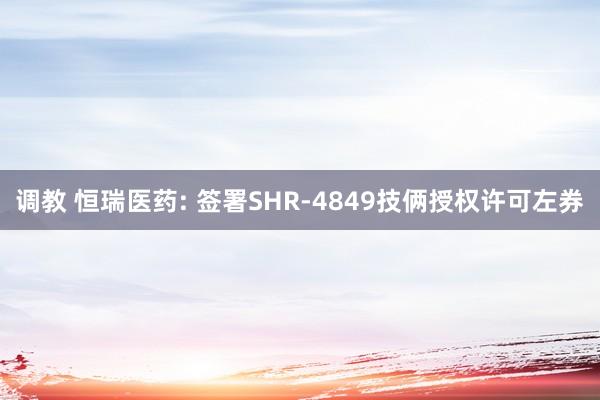 调教 恒瑞医药: 签署SHR-4849技俩授权许可左券