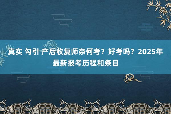 真实 勾引 产后收复师奈何考？好考吗？2025年最新报考历程和条目