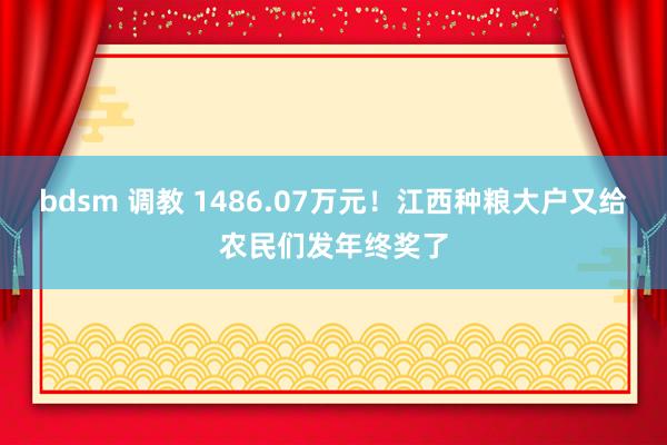 bdsm 调教 1486.07万元！江西种粮大户又给农民们发年终奖了