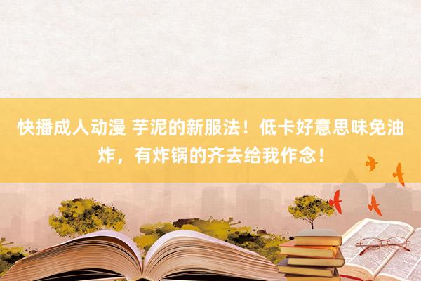 快播成人动漫 芋泥的新服法！低卡好意思味免油炸，有炸锅的齐去给我作念！