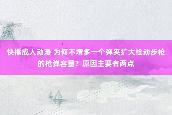 快播成人动漫 为何不增多一个弹夹扩大栓动步枪的枪弹容量？原因主要有两点