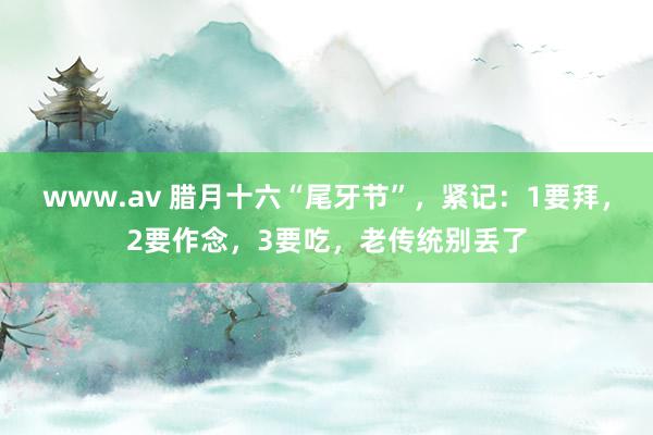 www.av 腊月十六“尾牙节”，紧记：1要拜，2要作念，3要吃，老传统别丢了
