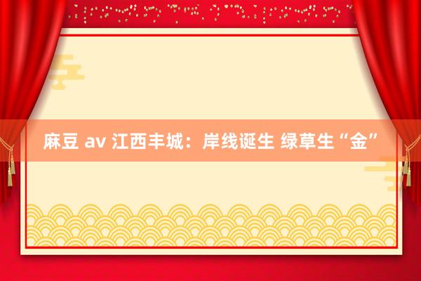 麻豆 av 江西丰城：岸线诞生 绿草生“金”