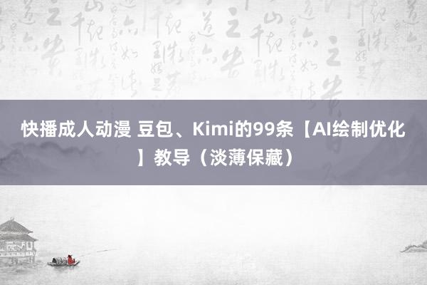 快播成人动漫 豆包、Kimi的99条【AI绘制优化】教导（淡薄保藏）