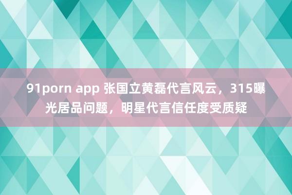 91porn app 张国立黄磊代言风云，315曝光居品问题，明星代言信任度受质疑