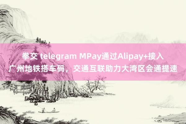 拳交 telegram MPay通过Alipay+接入广州地铁搭车码，交通互联助力大湾区会通提速