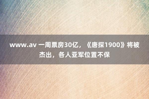 www.av 一周票房30亿，《唐探1900》将被杰出，各人亚军位置不保