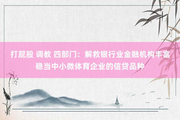 打屁股 调教 四部门：解救银行业金融机构丰富稳当中小微体育企业的信贷品种