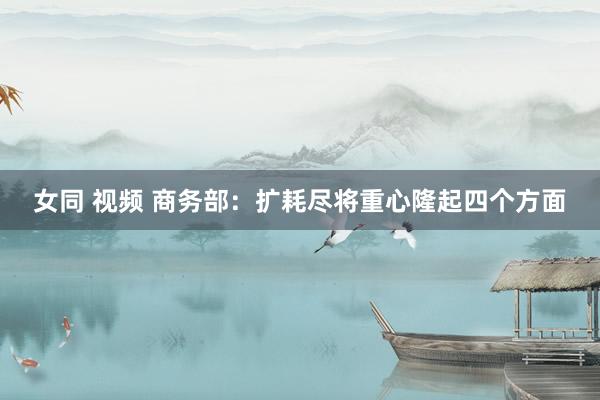 女同 视频 商务部：扩耗尽将重心隆起四个方面