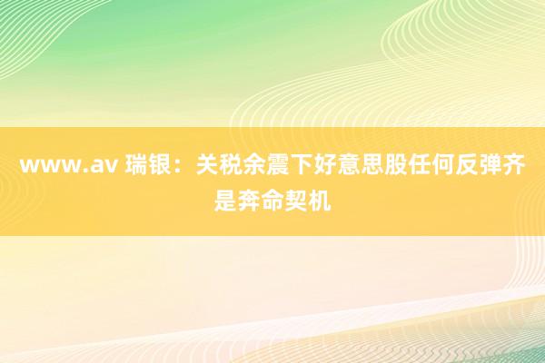 www.av 瑞银：关税余震下好意思股任何反弹齐是奔命契机