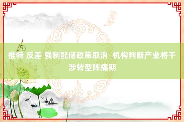 推特 反差 强制配储政策取消  机构判断产业将干涉转型阵痛期