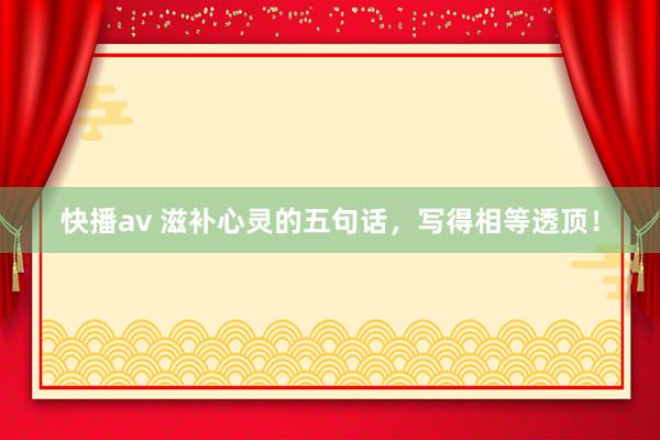 快播av 滋补心灵的五句话，写得相等透顶！